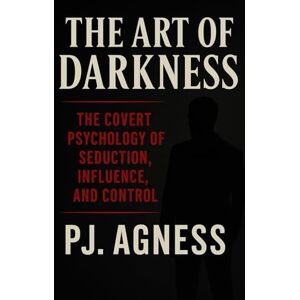 Agness, P.J. The Art of Darkness: THE COVERT PSYCHOLOGY OF SEDUCTION, INFLUENCE, AND CONTROL (THE SHADOW ARTS COLLECTION) Agness, P.J. The Art of Darkness: THE COVERT PSYCHOLOGY OF SEDUCTION, INFLUENCE, AND CONTROL (THE SHADOW ARTS COLLECTION)