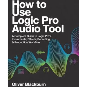 Blackburn, Oliver How to Use Logic Pro Audio Tool: A Complete Guide to Logic Pro’s Instruments, Effects, Recording & Production Workflow Blackburn, Oliver How to Use Logic Pro Audio Tool: A Complete Guide to Logic Pro’s Instruments, Effects, Recording & Production Workflow