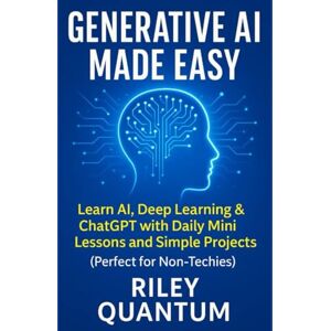 Quantum, Riley Generative AI Made Easy: Learn AI, Deep Learning & ChatGPT with Daily Mini Lessons and Simple Projects — Perfect for Non-Techies Quantum, Riley Generative AI Made Easy: Learn AI, Deep Learning & ChatGPT with Daily Mini Lessons and Simple Projects — Perfect for Non-Techies