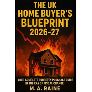 Raine, M.A. The UK Home Buyer's Blueprint 2026-27: Your Complete Property Purchase Guide in the Era of Fiscal Change Raine, M.A. The UK Home Buyer's Blueprint 2026-27: Your Complete Property Purchase Guide in the Era of Fiscal Change