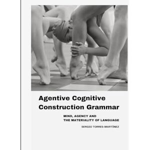 Torres-Martínez, Sergio Agentive Cognitive Construction Grammar: Mind, agency and the Materiality of Language Torres-Martínez, Sergio Agentive Cognitive Construction Grammar: Mind, agency and the Materiality of Language