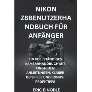 NOBLE, ERIC B NIKON Z8BENUTZERHANDBUCH FÜR ANFÄNGER: EIN VOLLSTÄNDIGES KAMERAHANDBUCH MIT EINFACHEN ANLEITUNGEN, KLARER BEISPIELE UND BONUS-PROFI-TIPPS NOBLE, ERIC B NIKON Z8BENUTZERHANDBUCH FÜR ANFÄNGER: EIN VOLLSTÄNDIGES KAMERAHANDBUCH MIT EINFACHEN ANLEITUNGEN, KLARER BEISPIELE UND BONUS-PROFI-TIPPS