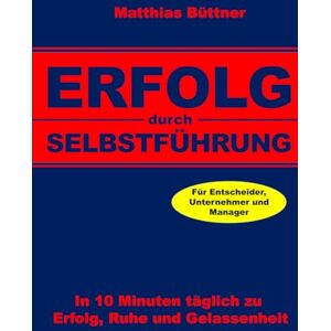 BUETTNER, MATTHIAS Erfolg durch Selbstführung: In 10 Minuten täglich zu Erfolg, Ruhe und Gelassenheit. Für Unternehmer und Manager. BUETTNER, MATTHIAS Erfolg durch Selbstführung: In 10 Minuten täglich zu Erfolg, Ruhe und Gelassenheit. Für Unternehmer und Manager.