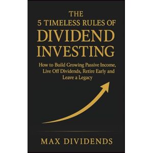 Dividends, Max The 5 Timeless Rules of Dividend Investing: How to Build Growing Passive Income, Live Off Dividends, Retire Early and Leave a Legacy Dividends, Max The 5 Timeless Rules of Dividend Investing: How to Build Growing Passive Income, Live Off Dividends, Retire Early and Leave a Legacy
