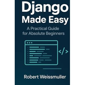 Weissmuller, Robert Django Made Easy: A Practical Guide for Absolute Beginners Weissmuller, Robert Django Made Easy: A Practical Guide for Absolute Beginners