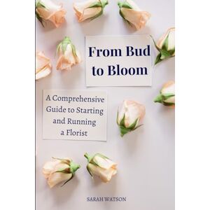 Watson, Sarah From Bud to Bloom: A Comprehensive Guide to Starting and Running a Florist (Business Essentials) Watson, Sarah From Bud to Bloom: A Comprehensive Guide to Starting and Running a Florist (Business Essentials)