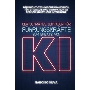Silva DER ULTIMATIVE LEITFADEN FÜR FÜHRUNGSKRÄFTE ZUM EINSATZ VON KI: Dein nicht-technischer Leitfaden für künstliche Intelligenz, Strategie und Innovation Silva DER ULTIMATIVE LEITFADEN FÜR FÜHRUNGSKRÄFTE ZUM EINSATZ VON KI: Dein nicht-technischer Leitfaden für künstliche Intelligenz, Strategie und Innovation