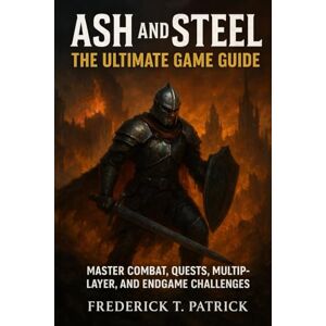 Patrick, Frederick T. Ash and Steel: The Ultimate Game Guide: Master Combat, Quests, Multiplayer, and Endgame Challenges Patrick, Frederick T. Ash and Steel: The Ultimate Game Guide: Master Combat, Quests, Multiplayer, and Endgame Challenges