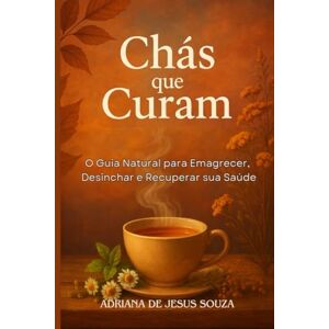 SOUZA, ADRIANA DE JESUS CHÁS QUE CURAM: O GUIA NATURAL PARA EMAGRECER,DESINCHAR E RECUPERAR SUA SAÚDE SOUZA, ADRIANA DE JESUS CHÁS QUE CURAM: O GUIA NATURAL PARA EMAGRECER,DESINCHAR E RECUPERAR SUA SAÚDE