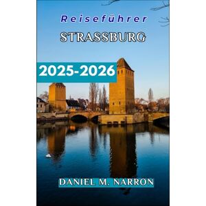 NARRON, DANIEL M. Straßburg Reiseführer 2025/2026: Schritt-für-Schritt-Reisepläne, kulturelle Einblicke und kulinarische Erlebnisse für jeden Entdeckertyp. NARRON, DANIEL M. Straßburg Reiseführer 2025/2026: Schritt-für-Schritt-Reisepläne, kulturelle Einblicke und kulinarische Erlebnisse für jeden Entdeckertyp.