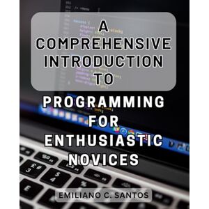Santos, Emiliano C. A Comprehensive Introduction to Programming for Enthusiastic Novices: Unlock the Power of Programming: Your Complete Guide to Mastering Coding for Beginners Santos, Emiliano C. A Comprehensive Introduction to Programming for Enthusiastic Novices: Unlock the Power of Programming: Your Complete Guide to Mastering Coding for Beginners