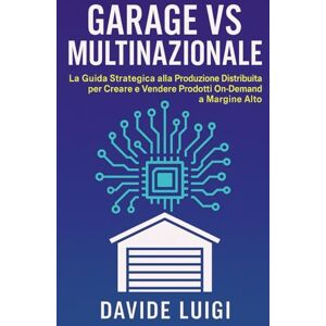 LUIGI, DAVIDE Garage VS Multinazionale: La Guida Strategica alla Produzione Distribuita per Creare e Vendere Prodotti On-Demand a Margine Alto (ESSERE MANAGER) LUIGI, DAVIDE Garage VS Multinazionale: La Guida Strategica alla Produzione Distribuita per Creare e Vendere Prodotti On-Demand a Margine Alto (ESSERE MANAGER)