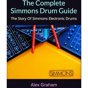 Graham, Alex The Complete Simmons Drum Guide: The Story Of Simmons Electronic Drums Graham, Alex The Complete Simmons Drum Guide: The Story Of Simmons Electronic Drums