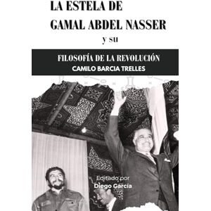 Trelles, Camilo Barcia La Estela de Gamal Abdel Nasser: Y So Filosofía de La Revolución Trelles, Camilo Barcia La Estela de Gamal Abdel Nasser: Y So Filosofía de La Revolución