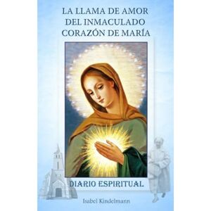 Kindelmann, Isabel La Llama de Amor del Inmaculado Corazón de María: Diario Espiritual Kindelmann, Isabel La Llama de Amor del Inmaculado Corazón de María: Diario Espiritual