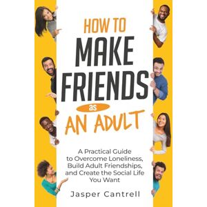 Cantrell, Jasper How to Make Friends as an Adult: A Practical Guide to Overcome Loneliness, Build Adult Friendships, and Create the Social Life You Want Cantrell, Jasper How to Make Friends as an Adult: A Practical Guide to Overcome Loneliness, Build Adult Friendships, and Create the Social Life You Want