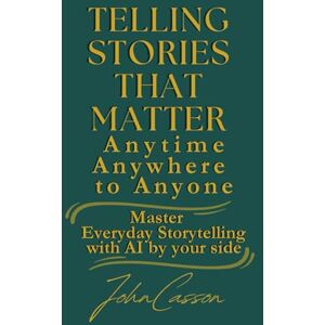 Casson, John Telling Stories That Matter, Anytime, Anywhere, to Anyone: Master Everyday Storytelling—with AI as Your Creative Partner Casson, John Telling Stories That Matter, Anytime, Anywhere, to Anyone: Master Everyday Storytelling—with AI as Your Creative Partner