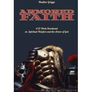 Griggs, Heather Armored Faith: A 12 Week Devotional on Spiritual Warfare and the Armor of God Griggs, Heather Armored Faith: A 12 Week Devotional on Spiritual Warfare and the Armor of God
