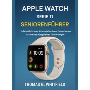 Whitfield, Thomas G. Apple Watch Series 11 – Leitfaden für Senioren: Einfache Einrichtung, Sicherheitsfunktionen, Fitness-Tracking und smarte Alltagsfunktionen für Einsteiger Whitfield, Thomas G. Apple Watch Series 11 – Leitfaden für Senioren: Einfache Einrichtung, Sicherheitsfunktionen, Fitness-Tracking und smarte Alltagsfunktionen für Einsteiger