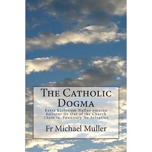 Muller, Fr Michael The Catholic Dogma: Extra Ecclesiam Nullus omnino Salvatur Or Out of the Church There is Positively No Salvation Muller, Fr Michael The Catholic Dogma: Extra Ecclesiam Nullus omnino Salvatur Or Out of the Church There is Positively No Salvation