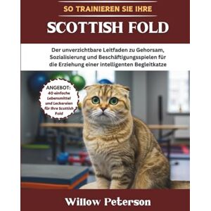 Peterson, Willow So trainieren Sie Ihre Scottish Fold: Der unverzichtbare Leitfaden zu Gehorsam, Sozialisierung und Beschäftigungsspielen für die Erziehung einer intelligenten Begleitkatze Peterson, Willow So trainieren Sie Ihre Scottish Fold: Der unverzichtbare Leitfaden zu Gehorsam, Sozialisierung und Beschäftigungsspielen für die Erziehung einer intelligenten Begleitkatze