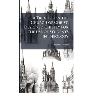 Palmer, William A Treatise on the Church of Christ: Designed Chiefly for the use of Students in Theology Palmer, William A Treatise on the Church of Christ: Designed Chiefly for the use of Students in Theology