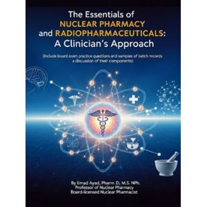 Pharm.D. M.S. NPh., Emad N Ayad The Essentials of Nuclear Pharmacy and Radiopharmaceuticals: A Clinician's Approach Pharm.D. M.S. NPh., Emad N Ayad The Essentials of Nuclear Pharmacy and Radiopharmaceuticals: A Clinician's Approach
