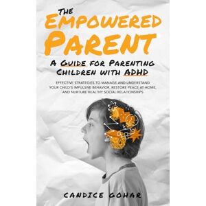 Gohar, Candice The Empowered Parent, a guide for parenting children with ADHD: Effective strategies to manage & understand your child's impulsive behavior, restore peace at home, and nurture healthy social Gohar, Candice The Empowered Parent, a guide for parenting children with ADHD: Effective strategies to manage & understand your child's impulsive behavior, restore peace at home, and nurture healthy social