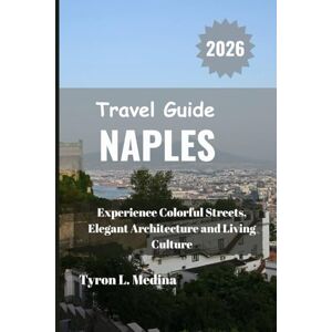 Medina, Tyron L. NAPLES Travel Guide 2026: Experience Colorful Streets, Elegant Architecture and Living Culture Medina, Tyron L. NAPLES Travel Guide 2026: Experience Colorful Streets, Elegant Architecture and Living Culture