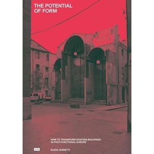 Guidetti, Elena The Potential of Form: How to Transform Existing Buildings in Postfunctional Europe Guidetti, Elena The Potential of Form: How to Transform Existing Buildings in Postfunctional Europe
