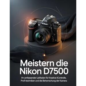 Wesley, Brenda Meistern Die Nikon D7500: Ihr umfassender Leitfaden für kreative Kontrolle, Profi-Techniken und die Beherrschung der Kamera Wesley, Brenda Meistern Die Nikon D7500: Ihr umfassender Leitfaden für kreative Kontrolle, Profi-Techniken und die Beherrschung der Kamera