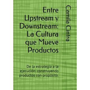 Cintra, Camila Entre Upstream y Downstream: La Cultura que Mueve Productos: De la estrategia a la ejecución: construyendo productos con propósito. Cintra, Camila Entre Upstream y Downstream: La Cultura que Mueve Productos: De la estrategia a la ejecución: construyendo productos con propósito.