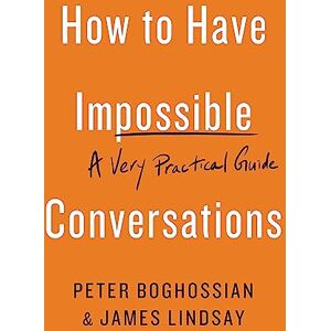 Boghossian, Peter How to Have Impossible Conversations: A Very Practical Guide Boghossian, Peter How to Have Impossible Conversations: A Very Practical Guide