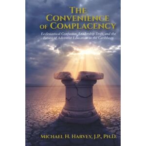 Harvey J.P PhD, Michael H The Convenience of Complacency: Ecclesiastical Confusion, Leadership Drift, and the Future of Adventist Christian Education in the Caribbean Harvey J.P PhD, Michael H The Convenience of Complacency: Ecclesiastical Confusion, Leadership Drift, and the Future of Adventist Christian Education in the Caribbean