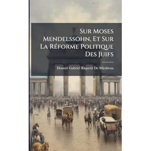 de Mirabeau, Honorã(c)-Gabriel Riquetti Sur Moses Mendelssohn, Et Sur La RÃ(c)forme Politique Des Juifs de Mirabeau, Honorã(c)-Gabriel Riquetti Sur Moses Mendelssohn, Et Sur La RÃ(c)forme Politique Des Juifs