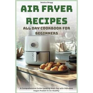 Bragg, Jessica Air Fryer Recipes All Day Cookbook For Beginners: A Comprehensive Guide Cooking Start Day with Delicious, Vegan Protein in An Healthy Bragg, Jessica Air Fryer Recipes All Day Cookbook For Beginners: A Comprehensive Guide Cooking Start Day with Delicious, Vegan Protein in An Healthy