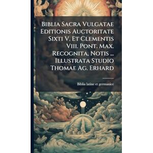 Biblia Sacra Vulgatae Editionis Auctoritate Sixti V. Et Clementis Viii. Pont. Max. Recognita, Notis ... Illustrata Studio Thomae Ag. Erhard Biblia Sacra Vulgatae Editionis Auctoritate Sixti V. Et Clementis Viii. Pont. Max. Recognita, Notis ... Illustrata Studio Thomae Ag. Erhard