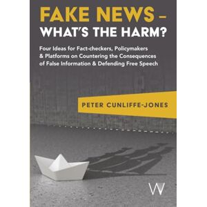 Cunliffe-Jones, Peter Fake News – What’s the harm?: Four ideas for fact-checkers, policymakers & platforms on countering the consequences of false information & defending free speech Cunliffe-Jones, Peter Fake News – What’s the harm?: Four ideas for fact-checkers, policymakers & platforms on countering the consequences of false information & defending free speech