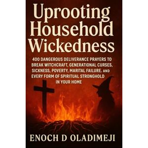 OLADIMEJI, ENOCH D UPROOTING HOUSEHOLD WICKEDNESS: 400 DANGEROUS DELIVERANCE PRAYERS TO BREAK WITCHCRAFT, GENERATIONAL CURSES, SICKNESS, POVERTY, MARITAL FAILURE, AND EVERY FORM OF SPIRITUAL STRONGHOLD IN YOUR HOME OLADIMEJI, ENOCH D UPROOTING HOUSEHOLD WICKEDNESS: 400 DANGEROUS DELIVERANCE PRAYERS TO BREAK WITCHCRAFT, GENERATIONAL CURSES, SICKNESS, POVERTY, MARITAL FAILURE, AND EVERY FORM OF SPIRITUAL STRONGHOLD IN YOUR HOME