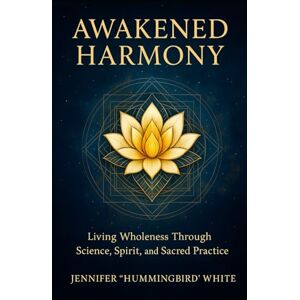 White, Jennifer ”Hummingbird” Awakened Harmony:: Living Wholeness Through Science, Spirit, and Sacred Practice White, Jennifer ”Hummingbird” Awakened Harmony:: Living Wholeness Through Science, Spirit, and Sacred Practice