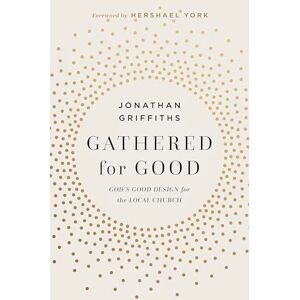 Griffiths Gathered For Good: God's Good Design for the Local Church Griffiths Gathered For Good: God's Good Design for the Local Church