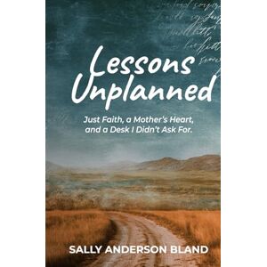 Bland, Sally Anderson Lessons Unplanned: Just Faith, a Mother’s Heart, and a Desk I Didn’t Ask For Bland, Sally Anderson Lessons Unplanned: Just Faith, a Mother’s Heart, and a Desk I Didn’t Ask For