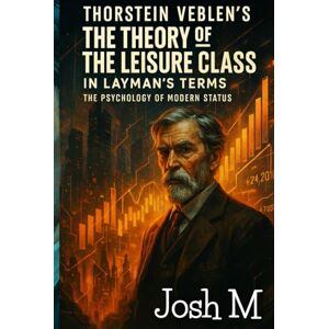 M, Josh Thorstein Veblen's The Theory of the Leisure Class in Layman's Terms: The Psychology of Modern Status (Economic Theory In Layman’s Terms) M, Josh Thorstein Veblen's The Theory of the Leisure Class in Layman's Terms: The Psychology of Modern Status (Economic Theory In Layman’s Terms)