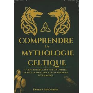 MacCormack, Eleanor S. Comprendre la mythologie celtique: Guide du débutant sur les contes de fées, le folklore et les guerriers légendaires MacCormack, Eleanor S. Comprendre la mythologie celtique: Guide du débutant sur les contes de fées, le folklore et les guerriers légendaires