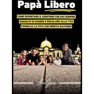 Grassi, Alex PAPÀ LIBERO: Come diventare il genitore che hai sempre sognato di essere e regalare alla tua famiglia la vita che merita davvero Grassi, Alex PAPÀ LIBERO: Come diventare il genitore che hai sempre sognato di essere e regalare alla tua famiglia la vita che merita davvero