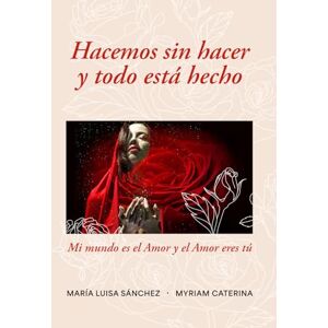 Sánchez, María Luisa Hacemos sin hacer y todo está hecho: Mi mundo es el amor y el amor eres tú Sánchez, María Luisa Hacemos sin hacer y todo está hecho: Mi mundo es el amor y el amor eres tú