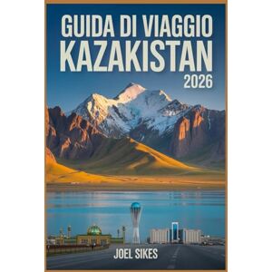 SIKES, JOEL GUIDA DI VIAGGIO KAZAKISTAN 2026: Esplora Almaty Parchi Nazionali di Astana Montagne Via della Seta Storia e Cultura SIKES, JOEL GUIDA DI VIAGGIO KAZAKISTAN 2026: Esplora Almaty Parchi Nazionali di Astana Montagne Via della Seta Storia e Cultura