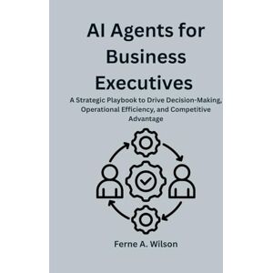 Wilson AI Agents for Business Executives: A Strategic Playbook to Drive Decision-Making, Operational Efficiency, and Competitive Advantage Wilson AI Agents for Business Executives: A Strategic Playbook to Drive Decision-Making, Operational Efficiency, and Competitive Advantage