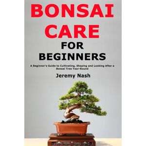 Nash, Jeremy Bonsai Care for Beginners: A Beginner's Guide to Cultivating, Shaping and Looking After a Bonsai Tree Year-Round Nash, Jeremy Bonsai Care for Beginners: A Beginner's Guide to Cultivating, Shaping and Looking After a Bonsai Tree Year-Round
