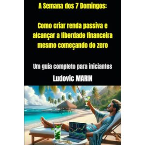MARIN, Ludovic A Semana dos 7 Domingos: Como criar renda passiva e alcançar a liberdade financeira mesmo começando do zero: Um guia completo para iniciantes MARIN, Ludovic A Semana dos 7 Domingos: Como criar renda passiva e alcançar a liberdade financeira mesmo começando do zero: Um guia completo para iniciantes